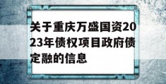 关于重庆万盛国资2023年债权项目政府债定融的信息