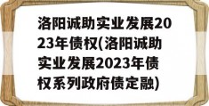 洛阳诚助实业发展2023年债权(洛阳诚助实业发展2023年债权系列政府债定融)