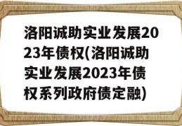 洛阳诚助实业发展2023年债权(洛阳诚助实业发展2023年债权系列政府债定融)