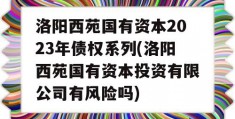 洛阳西苑国有资本2023年债权系列(洛阳西苑国有资本投资有限公司有风险吗)