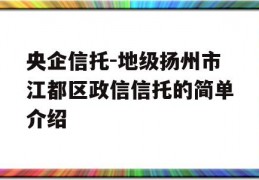 央企信托-地级扬州市江都区政信信托的简单介绍