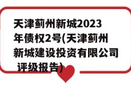 天津蓟州新城2023年债权2号(天津蓟州新城建设投资有限公司 评级报告)