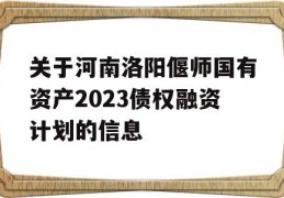 关于河南洛阳偃师国有资产2023债权融资计划的信息