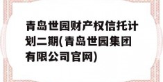 青岛世园财产权信托计划二期(青岛世园集团有限公司官网)