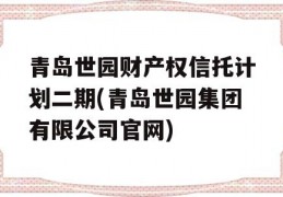 青岛世园财产权信托计划二期(青岛世园集团有限公司官网)