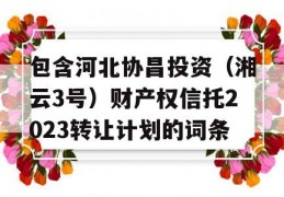 包含河北协昌投资（湘云3号）财产权信托2023转让计划的词条