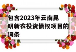 包含2023年云南昆明新农投资债权项目的词条