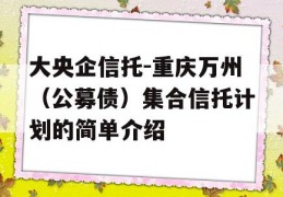 大央企信托-重庆万州（公募债）集合信托计划的简单介绍