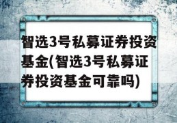 智选3号私募证券投资基金(智选3号私募证券投资基金可靠吗)