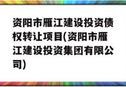 资阳市雁江建设投资债权转让项目(资阳市雁江建设投资集团有限公司)