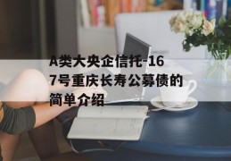 A类大央企信托-167号重庆长寿公募债的简单介绍