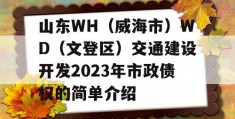 山东WH（威海市）WD（文登区）交通建设开发2023年市政债权的简单介绍