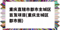 重庆直辖市都市主城区首发项目(重庆主城区都市圈)