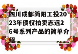 四川成都简阳工投2023年债权拍卖志远26号系列产品的简单介绍