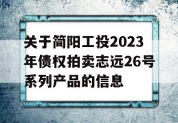 关于简阳工投2023年债权拍卖志远26号系列产品的信息