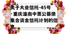 关于大业信托-45号·重庆潼南中票公募债集合资金信托计划的信息