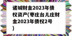 诸城财金2023年债权资产(枣庄台儿庄财金2023年债权2号)