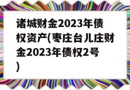 诸城财金2023年债权资产(枣庄台儿庄财金2023年债权2号)