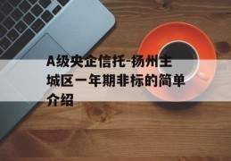 A级央企信托-扬州主城区一年期非标的简单介绍