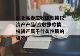 湖北蕲春应收账款债权资产产品(应收账款债权资产属于什么性质的资产)