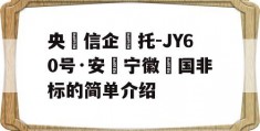 央‮信企‬托-JY60号·安‮宁徽‬国非标的简单介绍