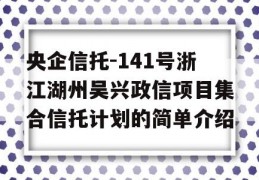 央企信托-141号浙江湖州吴兴政信项目集合信托计划的简单介绍