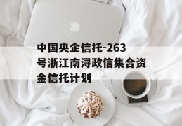 中国央企信托-263号浙江南浔政信集合资金信托计划