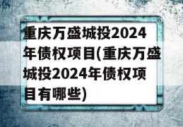 重庆万盛城投2024年债权项目(重庆万盛城投2024年债权项目有哪些)