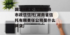 国企+央企-湖南地级市政信信托(湖南省信托有限责任公司是什么网贷)