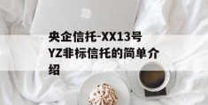 央企信托-XX13号YZ非标信托的简单介绍