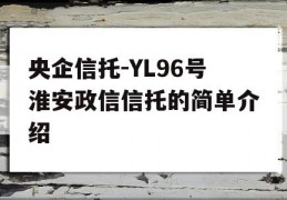 央企信托-YL96号淮安政信信托的简单介绍