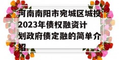 河南南阳市宛城区城投2023年债权融资计划政府债定融的简单介绍