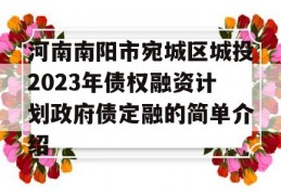 河南南阳市宛城区城投2023年债权融资计划政府债定融的简单介绍