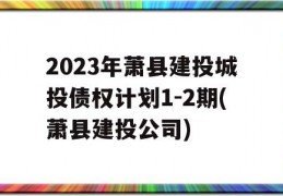 2023年萧县建投城投债权计划1-2期(萧县建投公司)