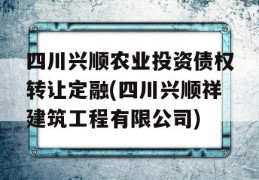 四川兴顺农业投资债权转让定融(四川兴顺祥建筑工程有限公司)