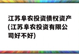 江苏阜农投资债权资产(江苏阜农投资有限公司好不好)