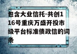 包含大业信托-共创116号重庆万盛开投市级平台标准债政信的词条