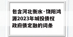 包含河北衡水·饶阳鸿源2023年城投债权政府债定融的词条