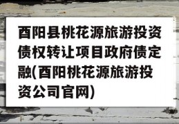 酉阳县桃花源旅游投资债权转让项目政府债定融(酉阳桃花源旅游投资公司官网)