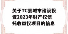 关于TC县城市建设投资2023年财产权信托收益权项目的信息