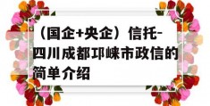 （国企+央企）信托-四川成都邛崃市政信的简单介绍