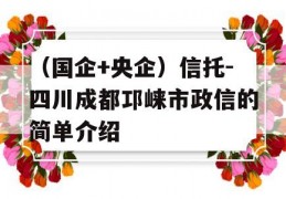 （国企+央企）信托-四川成都邛崃市政信的简单介绍