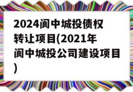 2024阆中城投债权转让项目(2021年阆中城投公司建设项目)