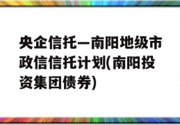 央企信托—南阳地级市政信信托计划(南阳投资集团债券)