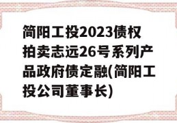 简阳工投2023债权拍卖志远26号系列产品政府债定融(简阳工投公司董事长)