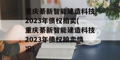 重庆綦新智能建造科技2023年债权拍卖(重庆綦新智能建造科技2023年债权拍卖情况)