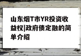 山东烟T市YR投资收益权|政府债定融的简单介绍