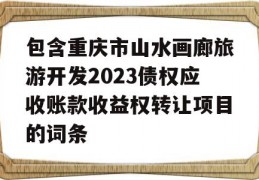 包含重庆市山水画廊旅游开发2023债权应收账款收益权转让项目的词条