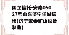 国企信托-安泰05027号山东济宁任城标债(济宁安泰矿山设备制造)