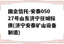 国企信托-安泰05027号山东济宁任城标债(济宁安泰矿山设备制造)